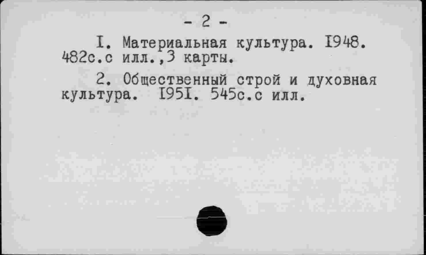 ﻿- 2 -
1.	Материальная культура. 1948. 482с.с илл.,3 карты.
2.	Общественный строй и духовная культура. 1951. 545с.с илл.